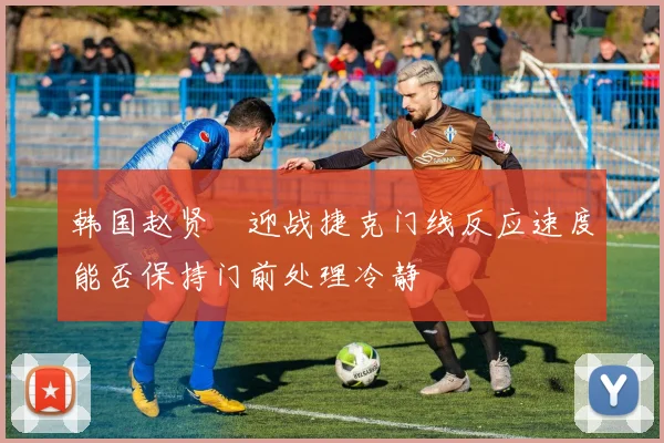 韩国赵贤祐迎战捷克门线反应速度能否保持门前处理冷静