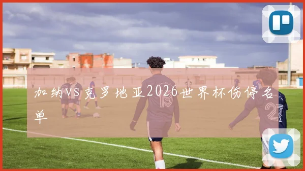 加纳vs克罗地亚2026世界杯伤停名单