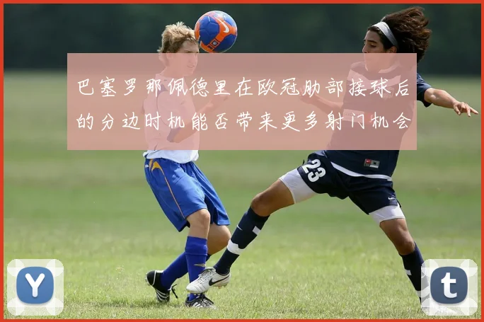 巴塞罗那佩德里在欧冠肋部接球后的分边时机能否带来更多射门机会