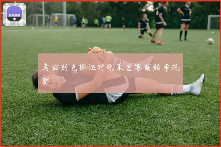 乌兹别克斯坦对刚果金赛前赔率观察