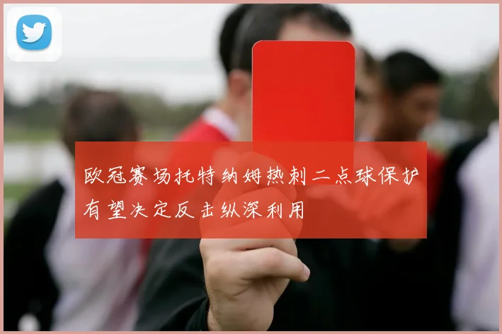 欧冠赛场托特纳姆热刺二点球保护有望决定反击纵深利用