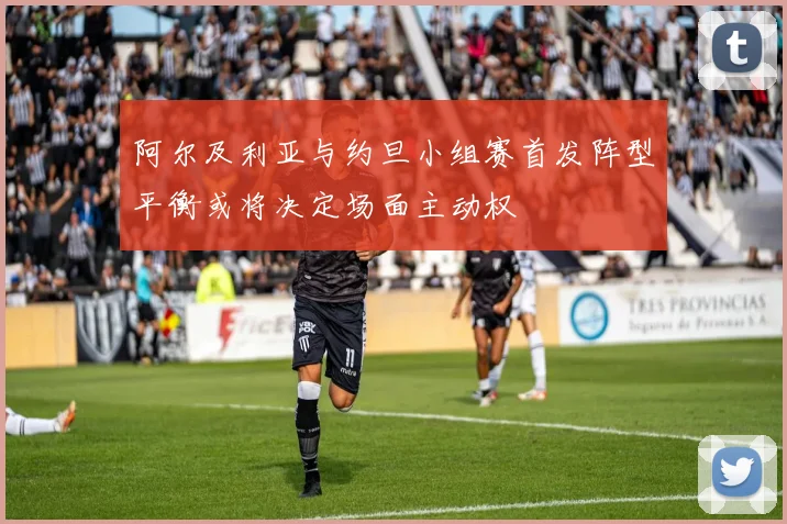 阿尔及利亚与约旦小组赛首发阵型平衡或将决定场面主动权