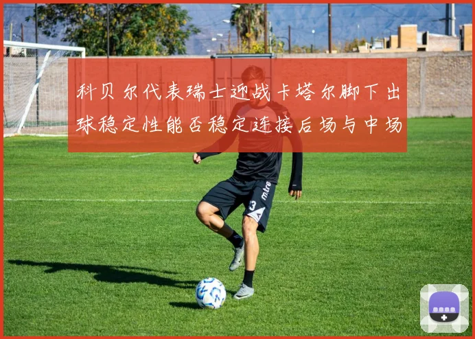 科贝尔代表瑞士迎战卡塔尔脚下出球稳定性能否稳定连接后场与中场