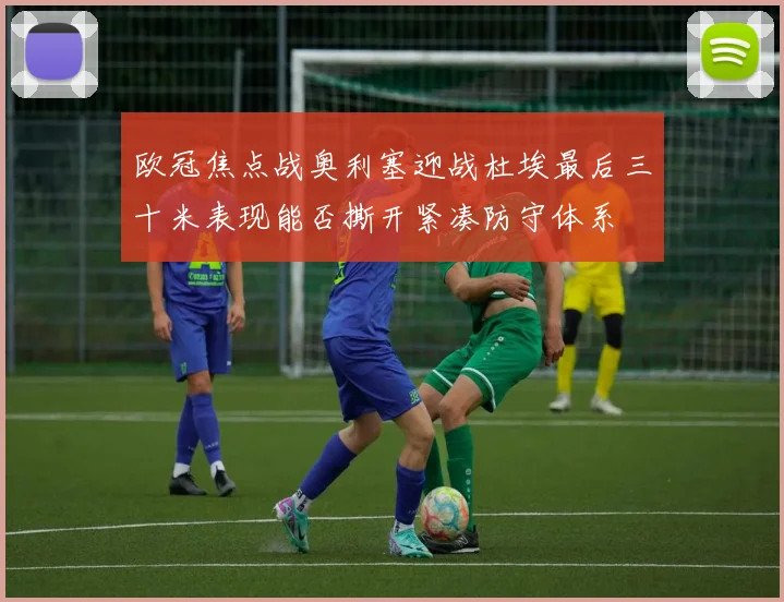 欧冠焦点战奥利塞迎战杜埃最后三十米表现能否撕开紧凑防守体系