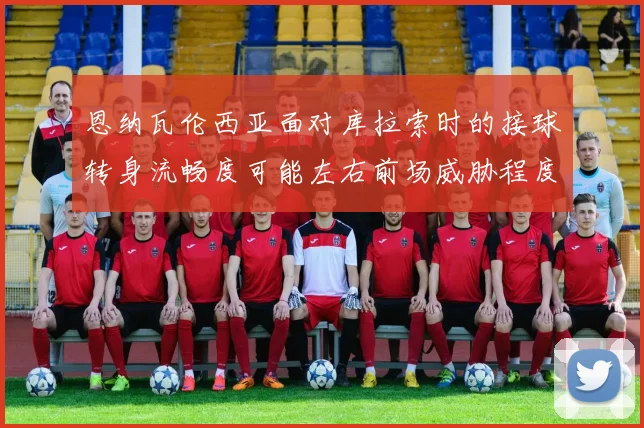 恩纳瓦伦西亚面对库拉索时的接球转身流畅度可能左右前场威胁程度