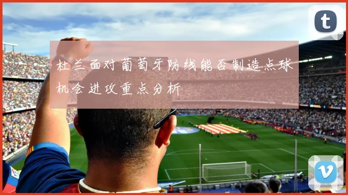 杜兰面对葡萄牙防线能否制造点球机会进攻重点分析