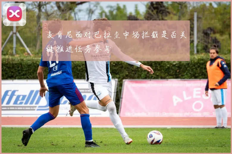 麦肯尼面对巴拉圭中场拦截是否关键推进任务参考