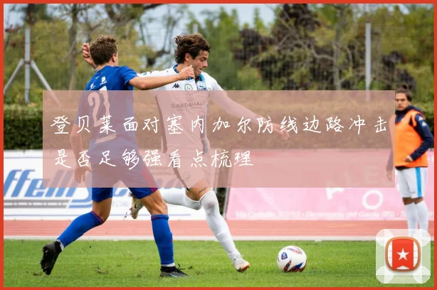 登贝莱面对塞内加尔防线边路冲击是否足够强看点梳理