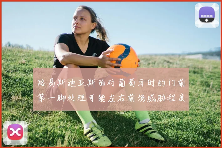 路易斯迪亚斯面对葡萄牙时的门前第一脚处理可能左右前场威胁程度
