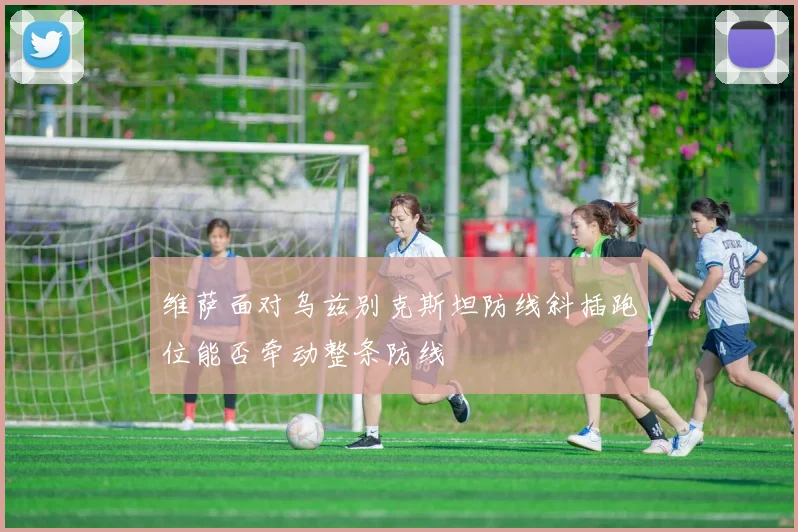 维萨面对乌兹别克斯坦防线斜插跑位能否牵动整条防线