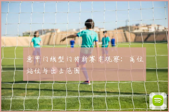 意甲门线型门将新赛季观察:高位站位与出击范围
