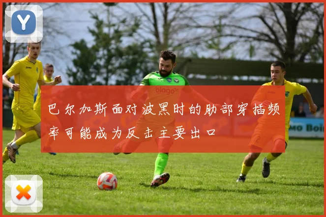 巴尔加斯面对波黑时的肋部穿插频率可能成为反击主要出口