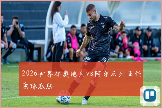 2026世界杯奥地利vs阿尔及利亚任意球威胁