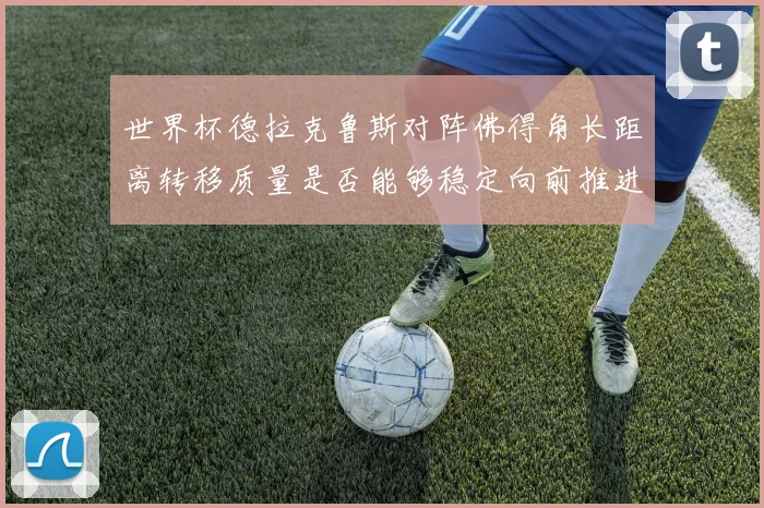 世界杯德拉克鲁斯对阵佛得角长距离转移质量是否能够稳定向前推进