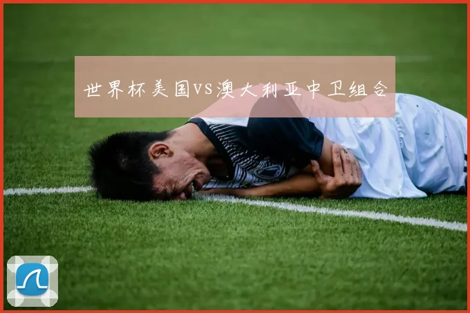世界杯美国vs澳大利亚中卫组合