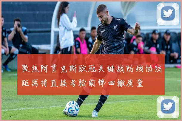 聚焦阿贾克斯欧冠关键战防线协防距离将直接考验前锋回撤质量