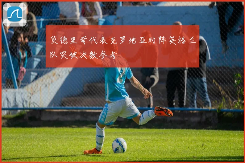 莫德里奇代表克罗地亚对阵英格兰队突破次数参考