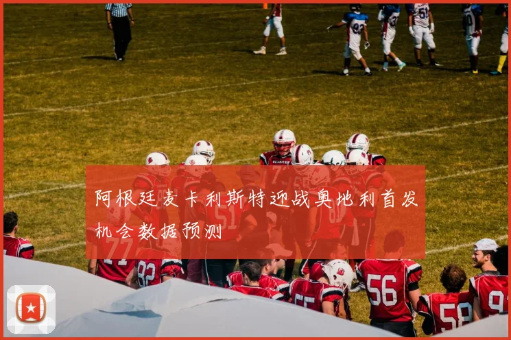 阿根廷麦卡利斯特迎战奥地利首发机会数据预测