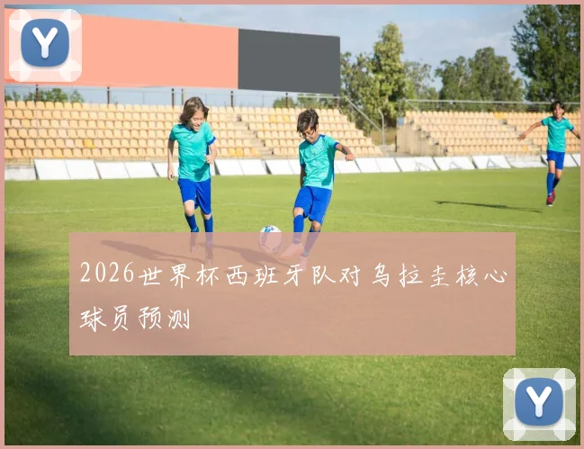 2026世界杯西班牙队对乌拉圭核心球员预测