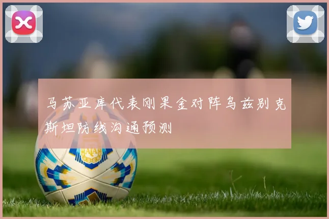 马苏亚库代表刚果金对阵乌兹别克斯坦防线沟通预测
