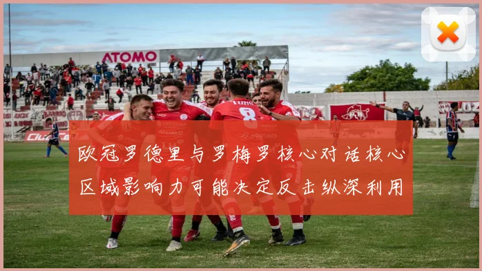 欧冠罗德里与罗梅罗核心对话核心区域影响力可能决定反击纵深利用
