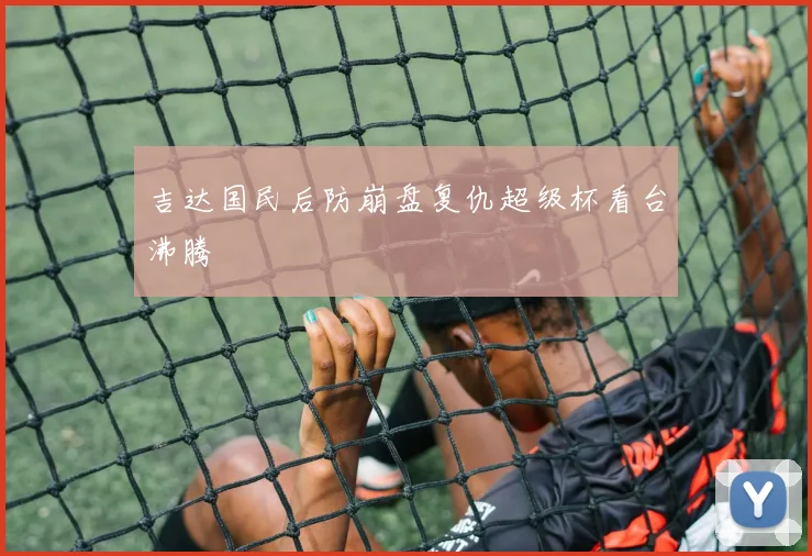 吉达国民后防崩盘复仇超级杯看台沸腾