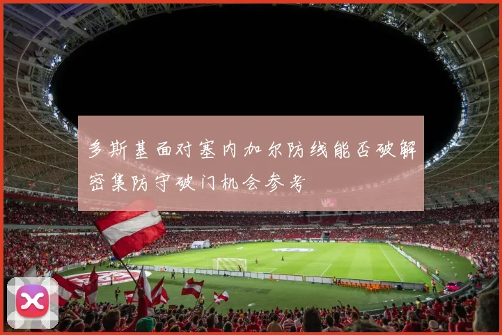 多斯基面对塞内加尔防线能否破解密集防守破门机会参考