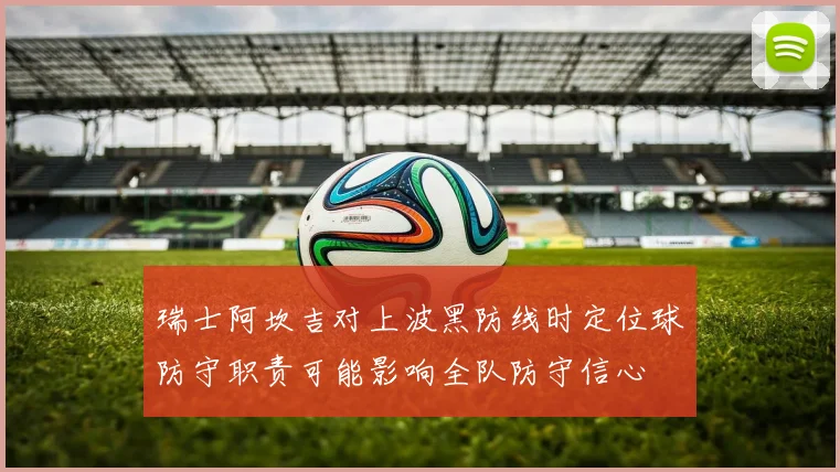 瑞士阿坎吉对上波黑防线时定位球防守职责可能影响全队防守信心