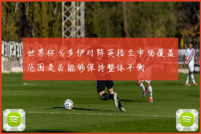 世界杯戈多伊对阵英格兰中场覆盖范围是否能够保持整体平衡