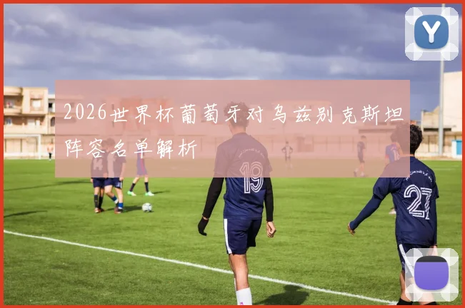 2026世界杯葡萄牙对乌兹别克斯坦阵容名单解析