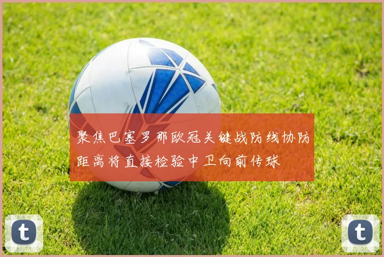 聚焦巴塞罗那欧冠关键战防线协防距离将直接检验中卫向前传球