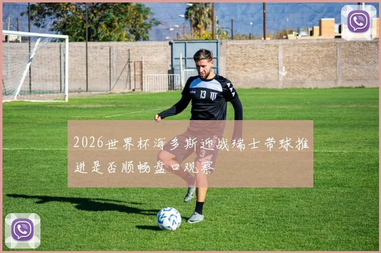 2026世界杯海多斯迎战瑞士带球推进是否顺畅盘口观察