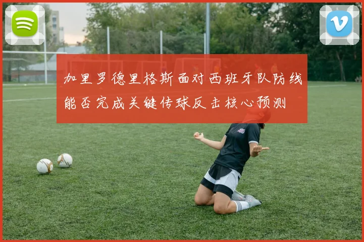 加里罗德里格斯面对西班牙队防线能否完成关键传球反击核心预测