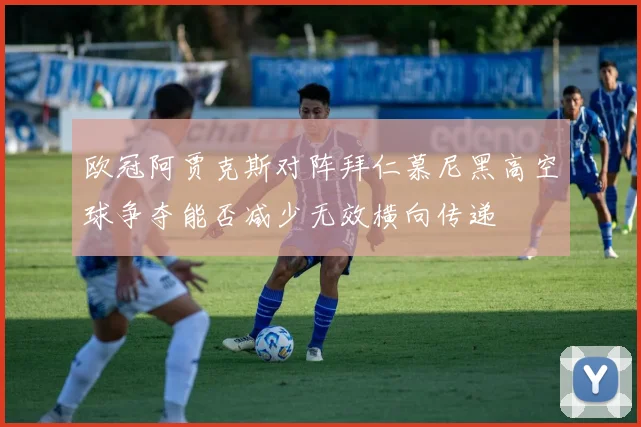 欧冠阿贾克斯对阵拜仁慕尼黑高空球争夺能否减少无效横向传递