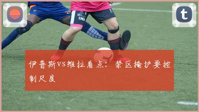 伊普斯vs维拉看点:禁区掩护要控制尺度