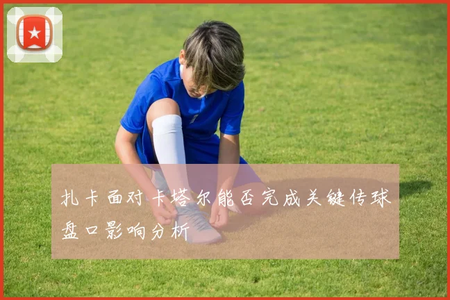 扎卡面对卡塔尔能否完成关键传球盘口影响分析