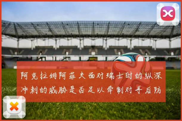 阿克拉姆阿菲夫面对瑞士时的纵深冲刺的威胁是否足以牵制对手后防