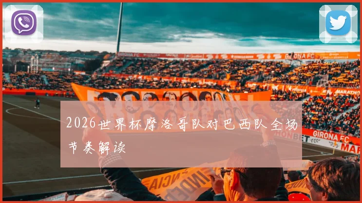 2026世界杯摩洛哥队对巴西队全场节奏解读
