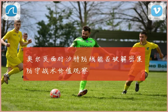 奥尔莫面对沙特防线能否破解密集防守战术价值观察