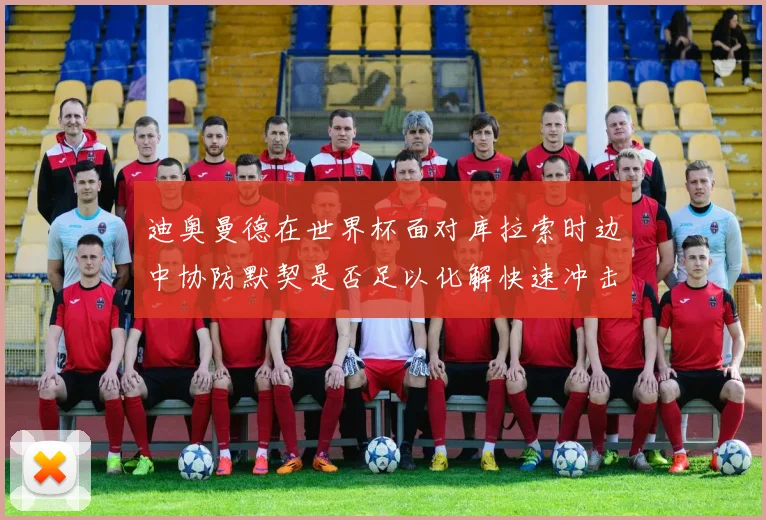 迪奥曼德在世界杯面对库拉索时边中协防默契是否足以化解快速冲击