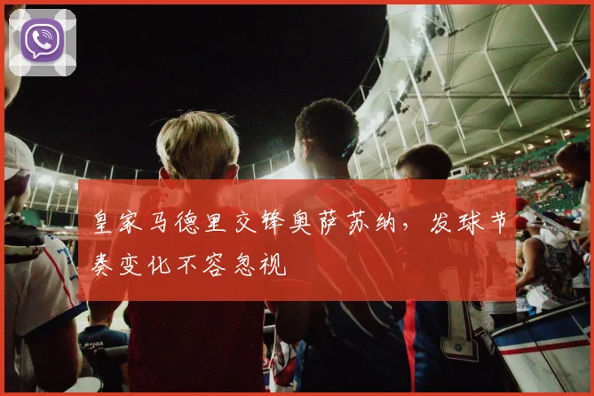 皇家马德里交锋奥萨苏纳,发球节奏变化不容忽视