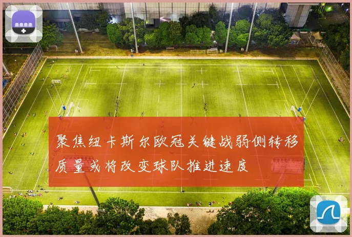 聚焦纽卡斯尔欧冠关键战弱侧转移质量或将改变球队推进速度