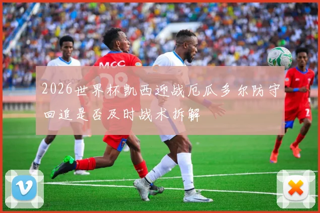 2026世界杯凯西迎战厄瓜多尔防守回追是否及时战术拆解